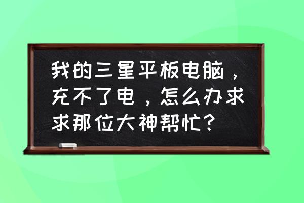 三星平板電腦充不上電怎么辦 我的三星平板電腦，充不了電，怎么辦求求那位大神幫忙？
