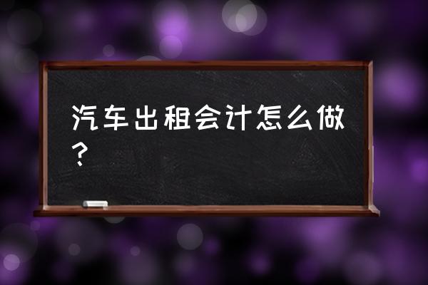 汽車租賃費(fèi)如何核算 汽車出租會(huì)計(jì)怎么做？