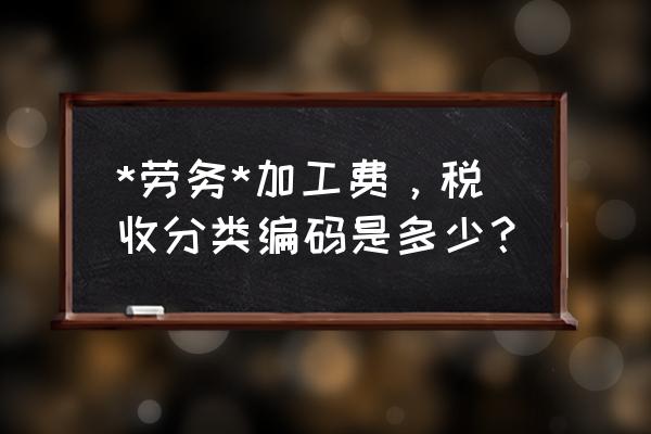 加工費屬于什么稅收分類 *勞務*加工費，稅收分類編碼是多少？