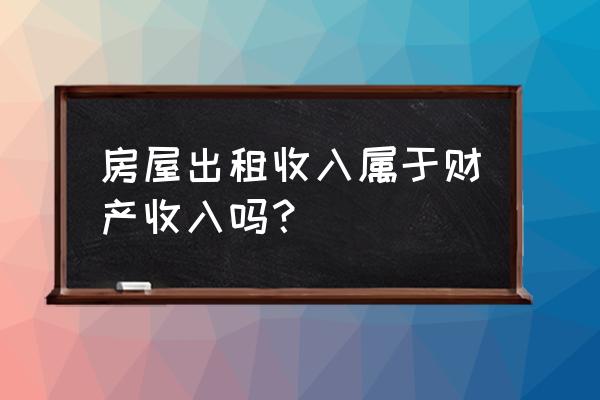 財產租賃所得包含房屋租賃嗎 房屋出租收入屬于財產收入嗎？