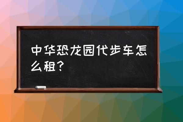 威海恐龍租賃費用好不好做 中華恐龍園代步車怎么租？