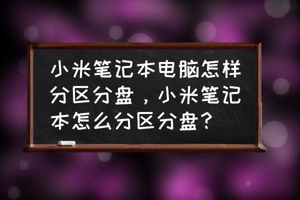 小米筆記本怎樣換硬盤分區 小米筆記本電腦怎樣分區分盤，小米筆記本怎么分區分盤？