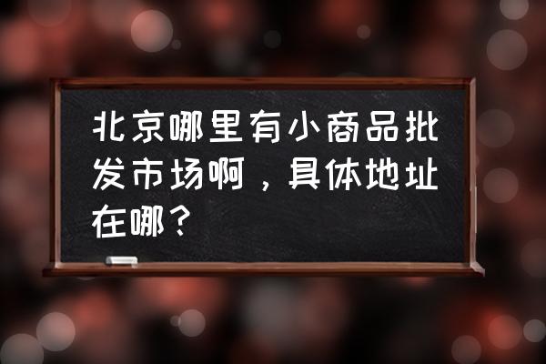 小馬廠到官園批發(fā)市場坐幾路 北京哪里有小商品批發(fā)市場啊，具體地址在哪？