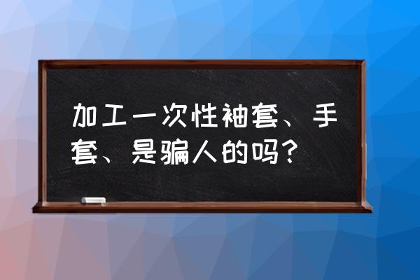 做一次性防護用品代加工靠譜嗎 加工一次性袖套、手套、是騙人的嗎？