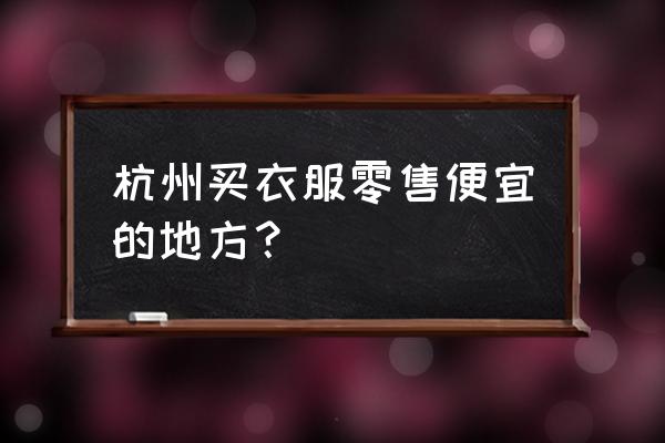 杭州女裝零售店都在哪里 杭州買衣服零售便宜的地方? 杭州女裝零售店都在哪里 杭州買衣服零售便宜的地方?