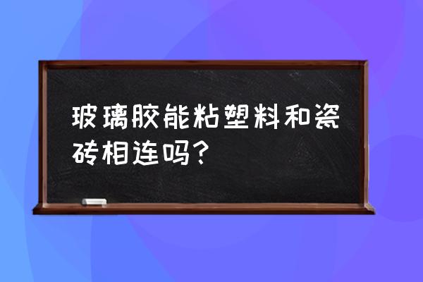 把塑料和瓷磚粘在一起用什么膠 玻璃膠能粘塑料和瓷磚相連嗎? 把塑料和瓷磚粘在一起用什么膠 玻璃膠能粘塑料和瓷磚相連嗎?