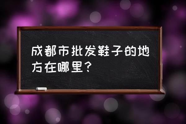 成都哪有品牌童鞋批發市場 成都市批發鞋子的地方在哪里？