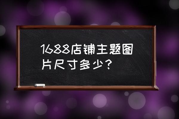 阿里巴巴櫥窗板塊多大尺寸 1688店鋪主題圖片尺寸多少？