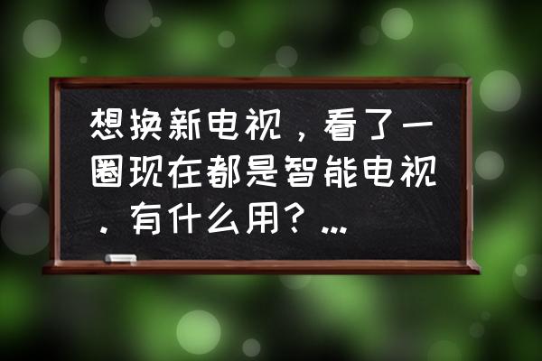 為什么非要換ai智能電視 想換新電視，看了一圈現(xiàn)在都是智能電視。有什么用？哪個好？