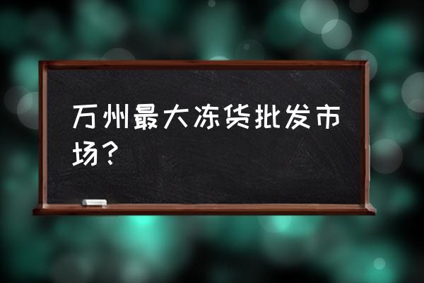 萬州冷凍食品批發市場在哪里 萬州最大凍貨批發市場？
