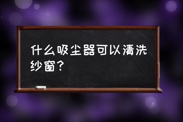 紗窗清潔劑專用品牌有哪些 什么吸塵器可以清洗紗窗? 紗窗清潔劑專用品牌有哪些 什么吸塵器可以清洗紗窗?