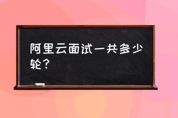 阿里新零售面試有幾輪 阿里云面試一共多少輪？
