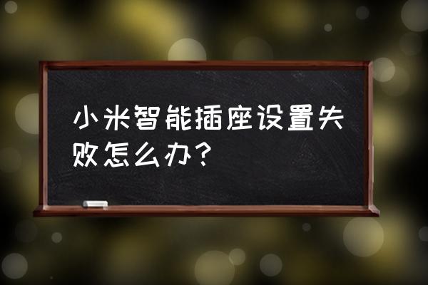 小米智能插座如何連接不上 小米智能插座設置失敗怎么辦？