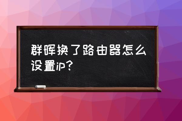 黑群暉怎么設置路由器 群暉換了路由器怎么設置ip？