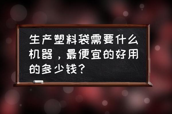 加工pvc袋需要哪些設備 生產塑料袋需要什么機器，最便宜的好用的多少錢？