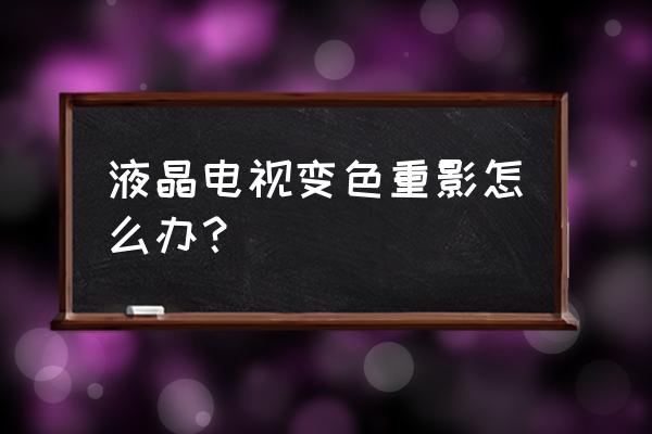 液晶電視有重影哪里壞 液晶電視變色重影怎么辦？