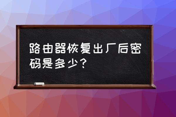 路由器充值后密碼是什么 路由器恢復出廠后密碼是多少? 路由器充值后密碼是什么 路由器恢復出廠后密碼是多少?