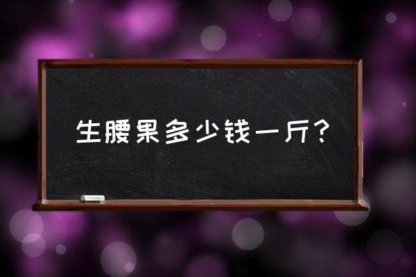腰果一斤多少錢腰果批發價 生腰果多少錢一斤？