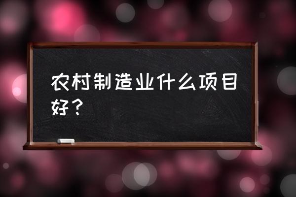 農村適合建什么加工廠 農村制造業什么項目好？