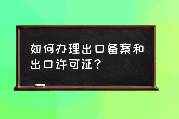深圳市哪里辦理出口許可證 如何辦理出口備案和出口許可證？