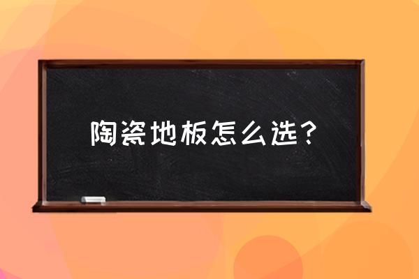 瓷木地板怎么挑選 陶瓷地板怎么選？