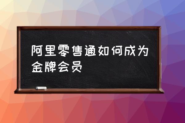 阿里零售通如何運作 阿里零售通如何成為金牌會員 阿里零售通如何運作 阿里零售通如何成為金牌會員