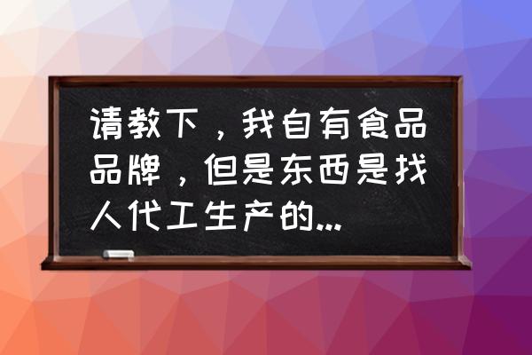代加工產品需備案嗎 請教下,我自有食品品牌,但是東西是找人代工生產的不包括包裝,如果我自己包裝的話,需要具備什么資質或條件? 代加工產品需備案嗎 請教下,我自有食品品牌,但是東西是找人代工生產的不包括包裝,如果我自己包裝的話,需要具備什么資質或條件?