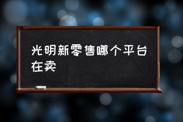 光明維密新零售安全嗎 光明新零售哪個平臺在賣
