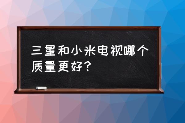 小米和三星電視哪個畫質好 三星和小米電視哪個質量更好？