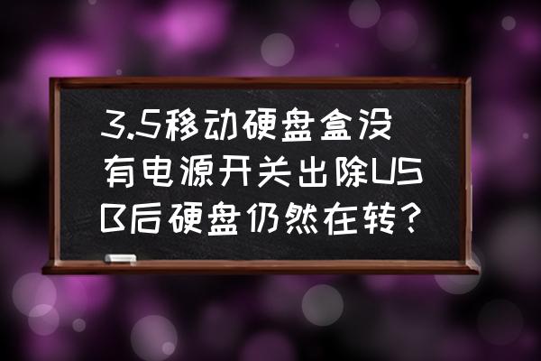 移動硬盤要關電源嗎盒子關閉后 3.5移動硬盤盒沒有電源開關出除USB后硬盤仍然在轉？