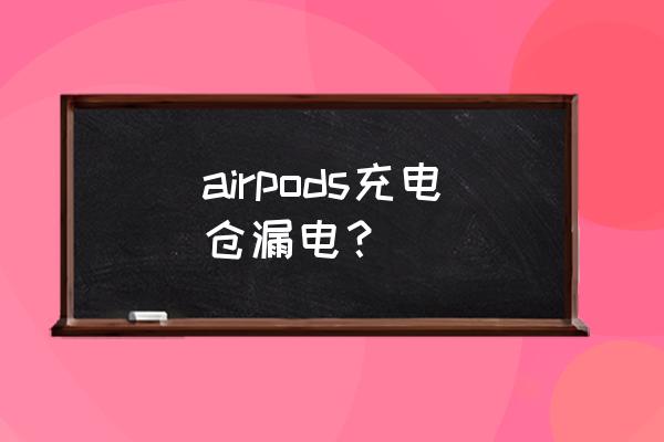 藍牙耳機電池漏電怎么辦 airpods充電倉漏電？