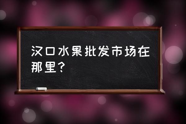 漢口北有沒有水果批發(fā)市場 漢口水果批發(fā)市場在那里？