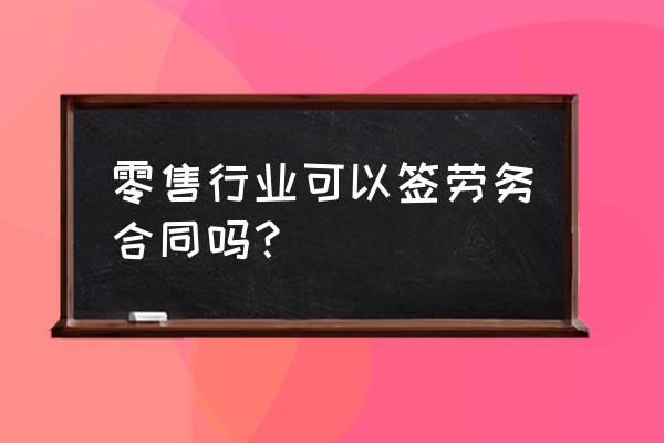 零售業要合同嗎 零售行業可以簽勞務合同嗎？
