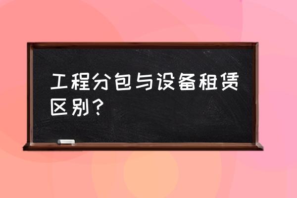 建筑設備租賃合同算分包嗎 工程分包與設備租賃區別？