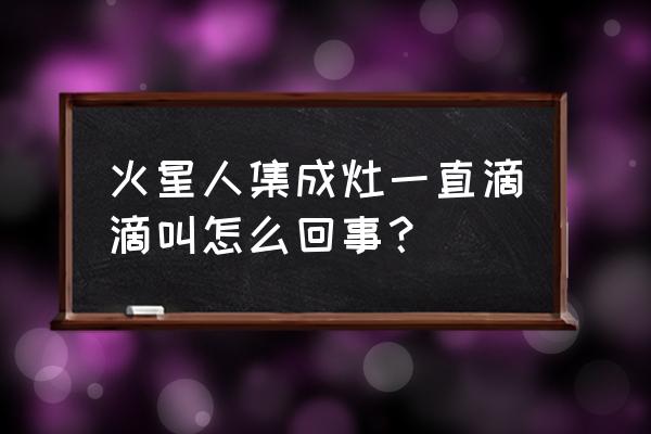 火星人集成灶滴滴響是什么原因 火星人集成灶一直滴滴叫怎么回事？