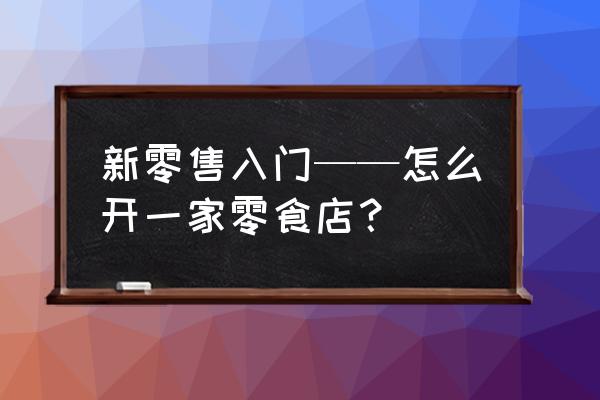 如何開新零售小店 新零售入門——怎么開一家零食店？