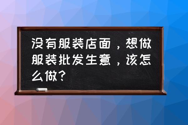 怎么做好服裝批發生意 沒有服裝店面，想做服裝批發生意，該怎么做？