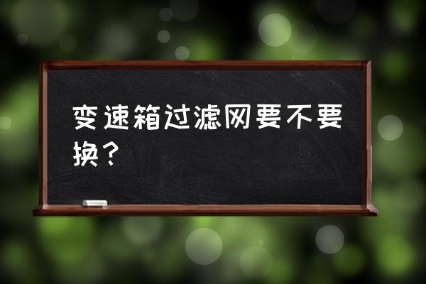 循環變速箱濾芯要換嗎 變速箱過濾網要不要換？