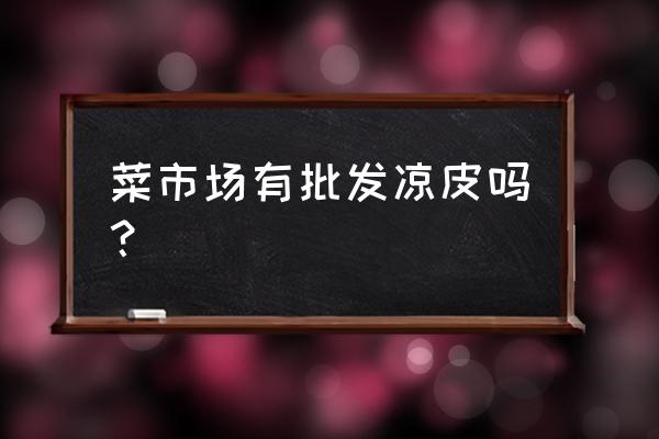 深圳寶安哪里有涼皮批發市場 菜市場有批發涼皮嗎？