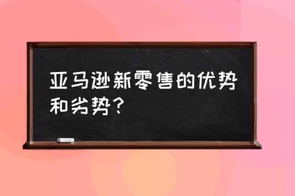 新零售網店怎么樣 亞馬遜新零售的優勢和劣勢? 新零售網店怎么樣 亞馬遜新零售的優勢和劣勢?