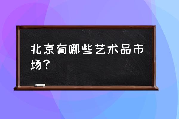 北京六里橋批發市場是賣什么的 北京有哪些藝術品市場？