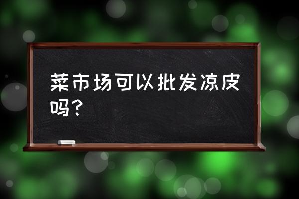 新塘有沒有涼皮批發市場 菜市場可以批發涼皮嗎? 新塘有沒有涼皮批發市場 菜市場可以批發涼皮嗎?