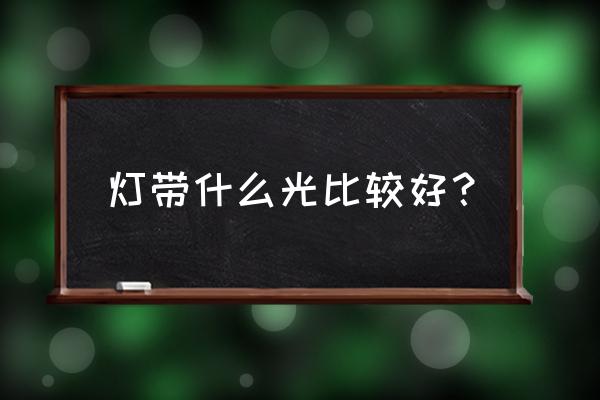 燈帶什么顏色的好 燈帶什么光比較好？