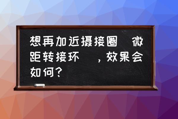 遠心鏡頭為什么不能加接圈 想再加近攝接圈（微距轉接環），效果會如何？