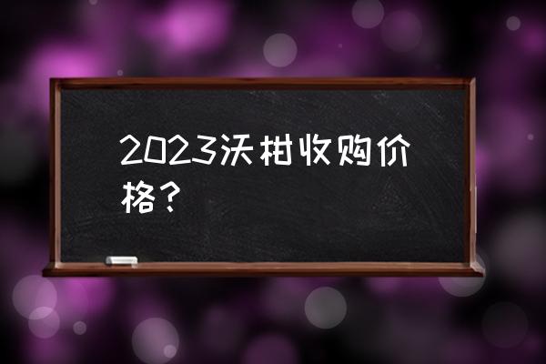 廣西沃柑批發價多少錢一斤 2023沃柑收購價格？
