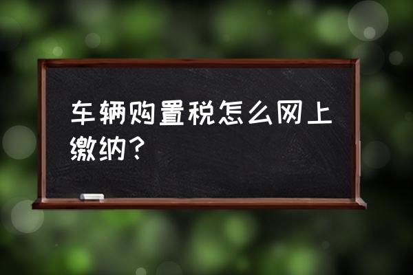 進口車購置稅煙臺哪里交 車輛購置稅怎么網上繳納？