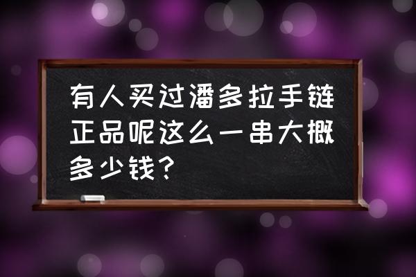 合肥哪里有賣潘多拉手鏈的 有人買過潘多拉手鏈正品呢這么一串大概多少錢？