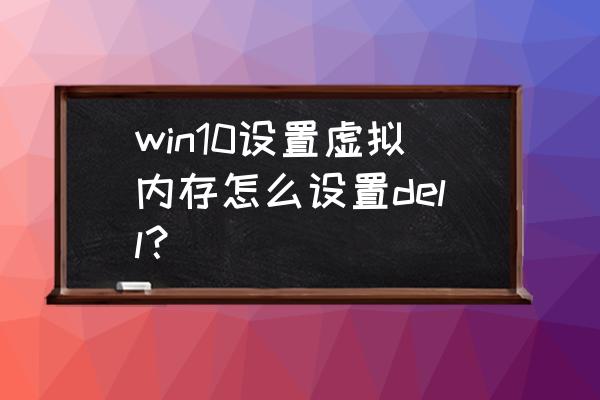 戴爾筆記本怎么設置虛擬內存 win10設置虛擬內存怎么設置dell？