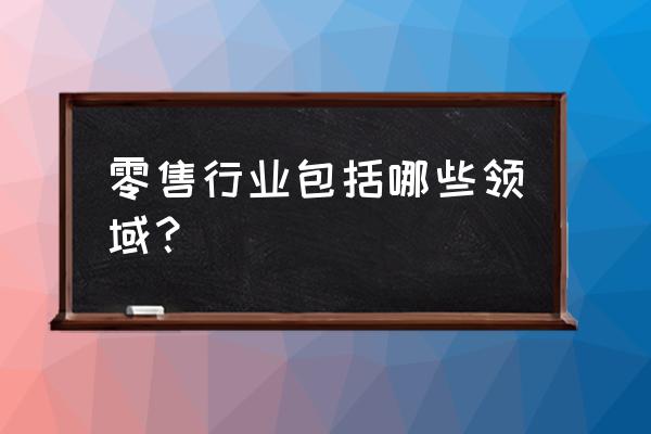 實體零售有什么行業(yè) 零售行業(yè)包括哪些領(lǐng)域？