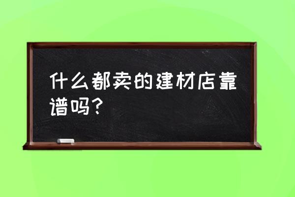 李三裝潢材料商店怎么樣 什么都賣的建材店靠譜嗎？